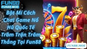 Bật Mí Cách Chơi Game Nổ Hũ Quốc Tế Trăm Trận Trăm Thắng Tại Fun88