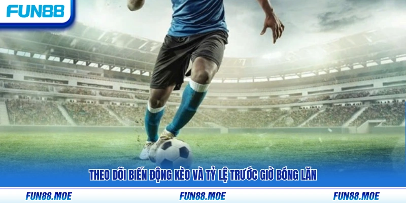 Quan sát sự thay đổi kèo và tỷ lệ trước thời điểm thi đấu